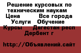 Решение курсовых по техническим наукам › Цена ­ 100 - Все города Услуги » Обучение. Курсы   . Дагестан респ.,Дербент г.